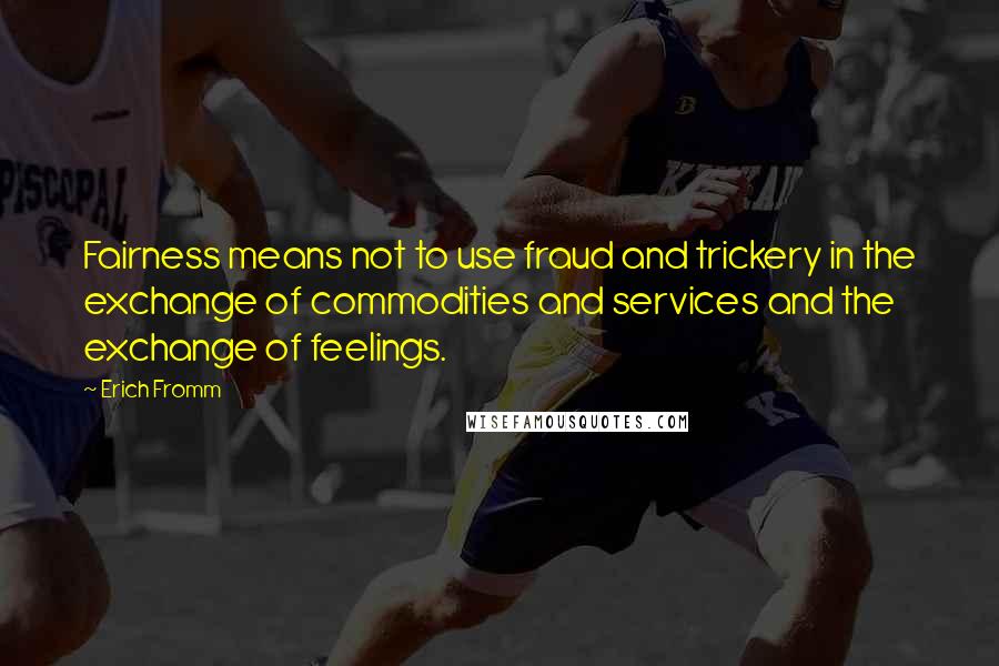 Erich Fromm Quotes: Fairness means not to use fraud and trickery in the exchange of commodities and services and the exchange of feelings.