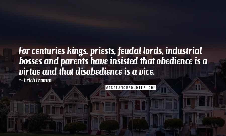 Erich Fromm Quotes: For centuries kings, priests, feudal lords, industrial bosses and parents have insisted that obedience is a virtue and that disobedience is a vice.