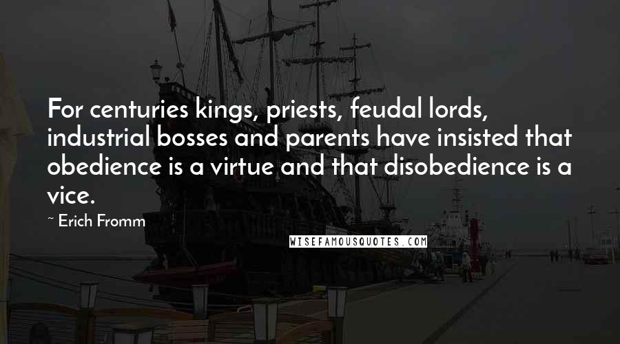 Erich Fromm Quotes: For centuries kings, priests, feudal lords, industrial bosses and parents have insisted that obedience is a virtue and that disobedience is a vice.