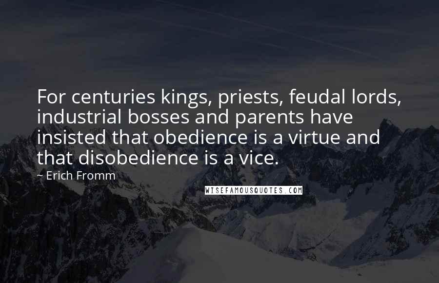 Erich Fromm Quotes: For centuries kings, priests, feudal lords, industrial bosses and parents have insisted that obedience is a virtue and that disobedience is a vice.