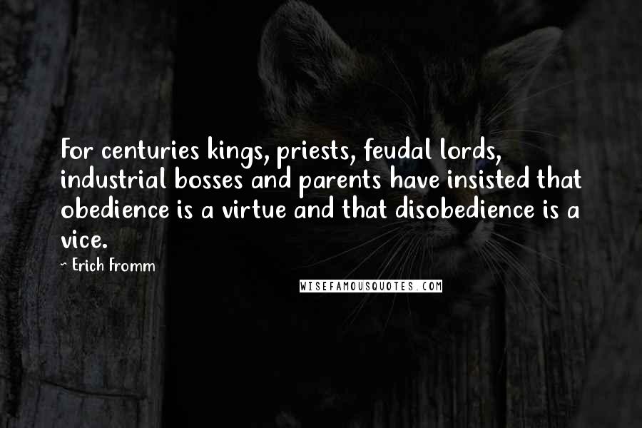 Erich Fromm Quotes: For centuries kings, priests, feudal lords, industrial bosses and parents have insisted that obedience is a virtue and that disobedience is a vice.
