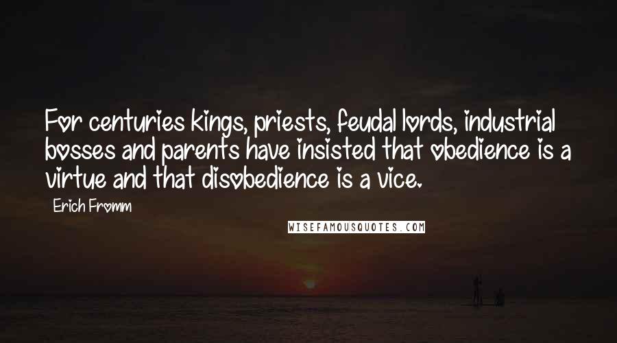 Erich Fromm Quotes: For centuries kings, priests, feudal lords, industrial bosses and parents have insisted that obedience is a virtue and that disobedience is a vice.