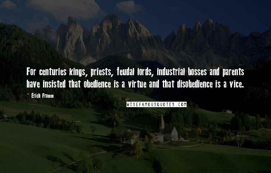 Erich Fromm Quotes: For centuries kings, priests, feudal lords, industrial bosses and parents have insisted that obedience is a virtue and that disobedience is a vice.