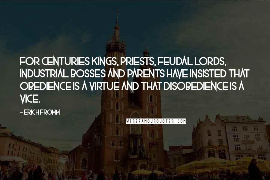Erich Fromm Quotes: For centuries kings, priests, feudal lords, industrial bosses and parents have insisted that obedience is a virtue and that disobedience is a vice.
