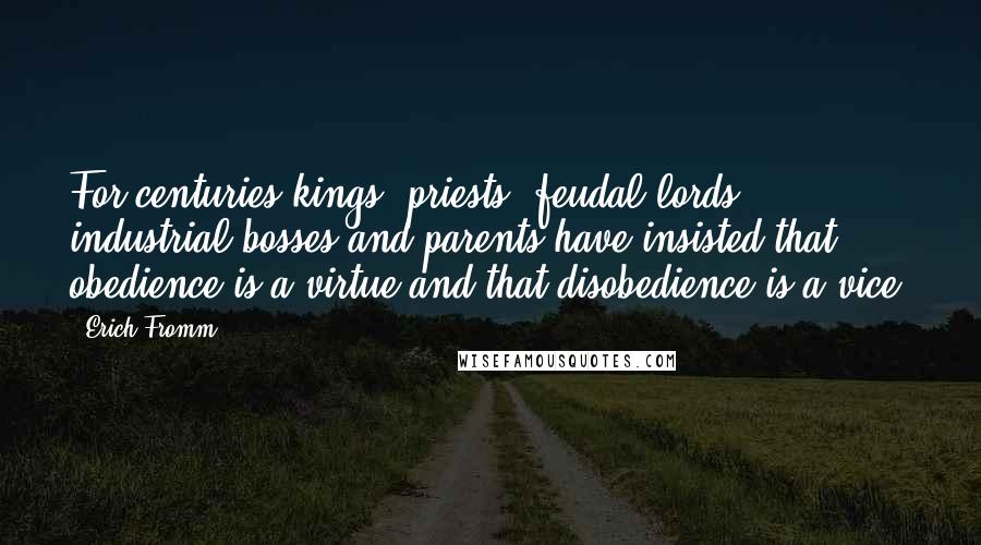 Erich Fromm Quotes: For centuries kings, priests, feudal lords, industrial bosses and parents have insisted that obedience is a virtue and that disobedience is a vice.