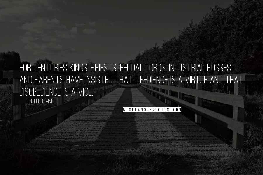Erich Fromm Quotes: For centuries kings, priests, feudal lords, industrial bosses and parents have insisted that obedience is a virtue and that disobedience is a vice.