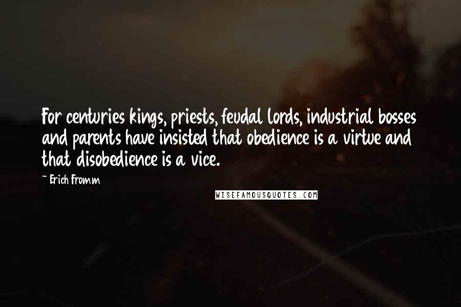 Erich Fromm Quotes: For centuries kings, priests, feudal lords, industrial bosses and parents have insisted that obedience is a virtue and that disobedience is a vice.