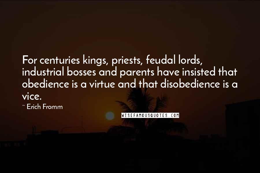 Erich Fromm Quotes: For centuries kings, priests, feudal lords, industrial bosses and parents have insisted that obedience is a virtue and that disobedience is a vice.