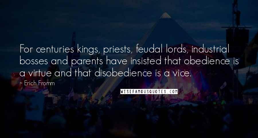 Erich Fromm Quotes: For centuries kings, priests, feudal lords, industrial bosses and parents have insisted that obedience is a virtue and that disobedience is a vice.