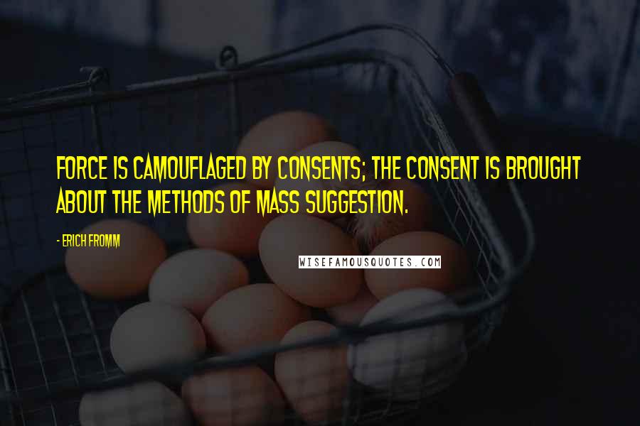 Erich Fromm Quotes: Force is camouflaged by consents; the consent is brought about the methods of mass suggestion.