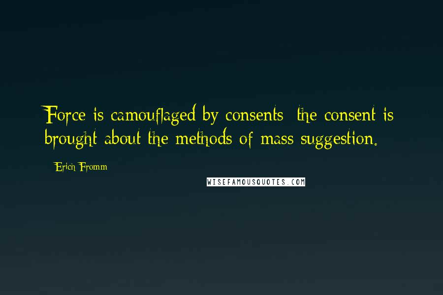 Erich Fromm Quotes: Force is camouflaged by consents; the consent is brought about the methods of mass suggestion.