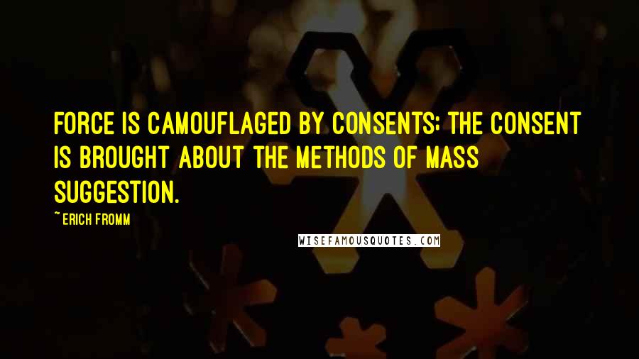 Erich Fromm Quotes: Force is camouflaged by consents; the consent is brought about the methods of mass suggestion.