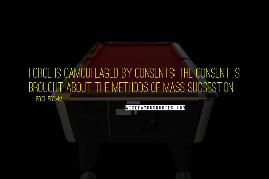 Erich Fromm Quotes: Force is camouflaged by consents; the consent is brought about the methods of mass suggestion.