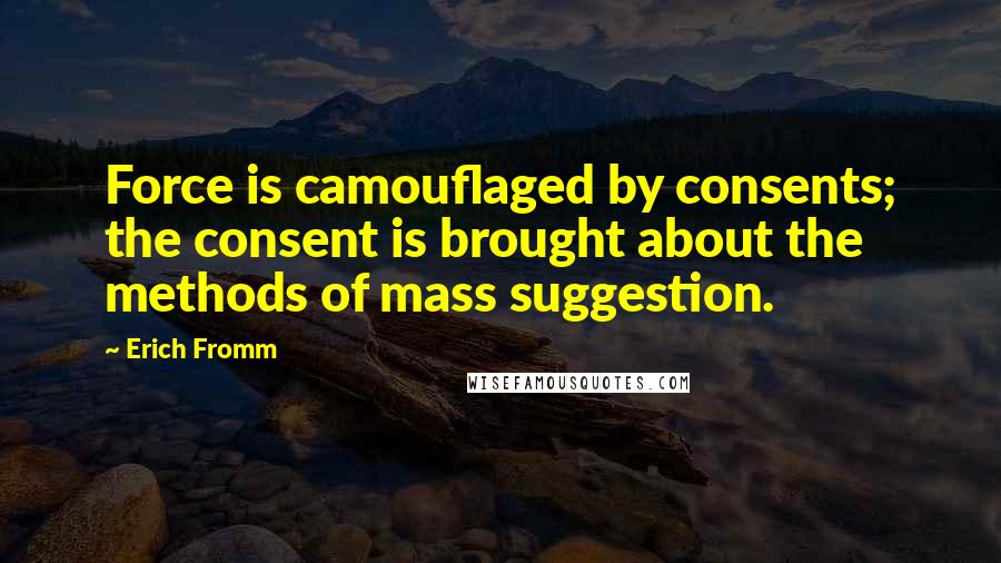Erich Fromm Quotes: Force is camouflaged by consents; the consent is brought about the methods of mass suggestion.