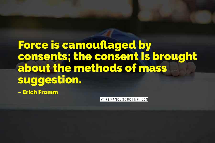 Erich Fromm Quotes: Force is camouflaged by consents; the consent is brought about the methods of mass suggestion.