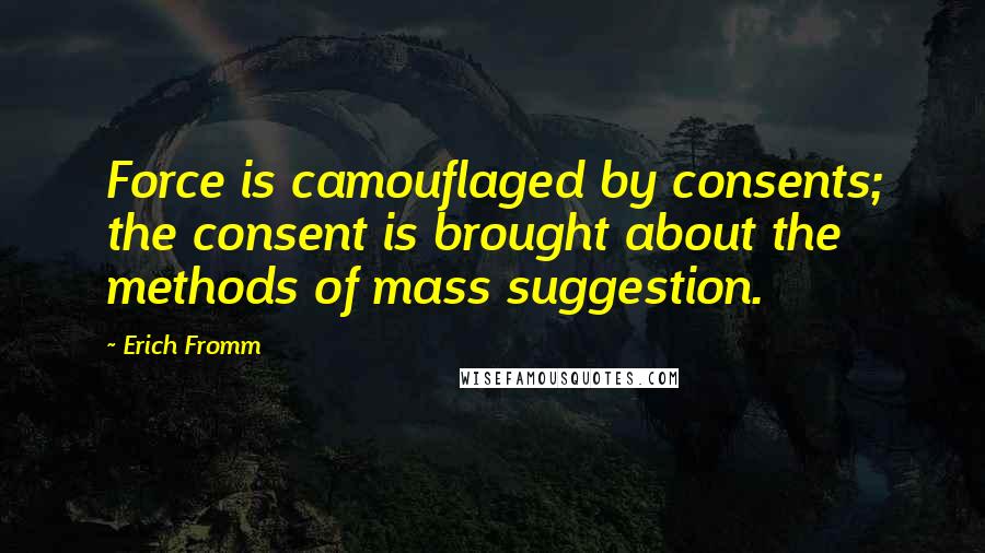 Erich Fromm Quotes: Force is camouflaged by consents; the consent is brought about the methods of mass suggestion.