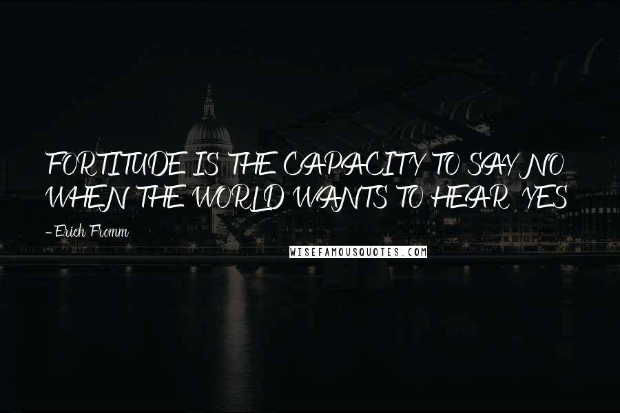 Erich Fromm Quotes: FORTITUDE IS THE CAPACITY TO SAY NO WHEN THE WORLD WANTS TO HEAR 'YES'