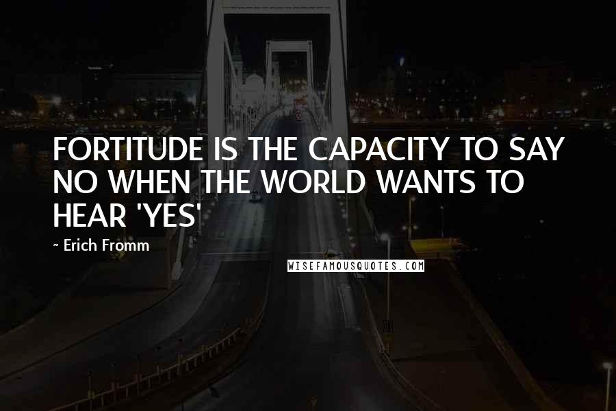 Erich Fromm Quotes: FORTITUDE IS THE CAPACITY TO SAY NO WHEN THE WORLD WANTS TO HEAR 'YES'