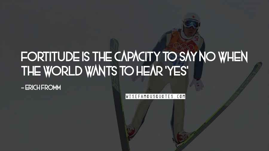 Erich Fromm Quotes: FORTITUDE IS THE CAPACITY TO SAY NO WHEN THE WORLD WANTS TO HEAR 'YES'