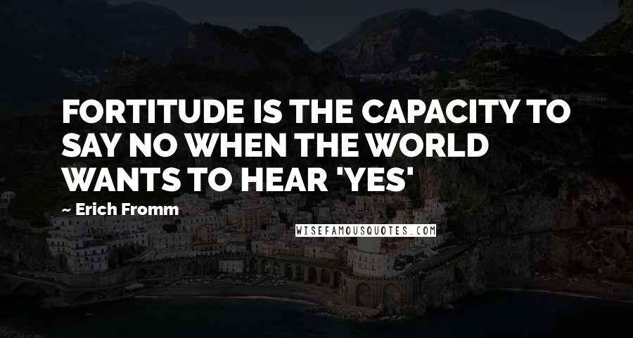 Erich Fromm Quotes: FORTITUDE IS THE CAPACITY TO SAY NO WHEN THE WORLD WANTS TO HEAR 'YES'