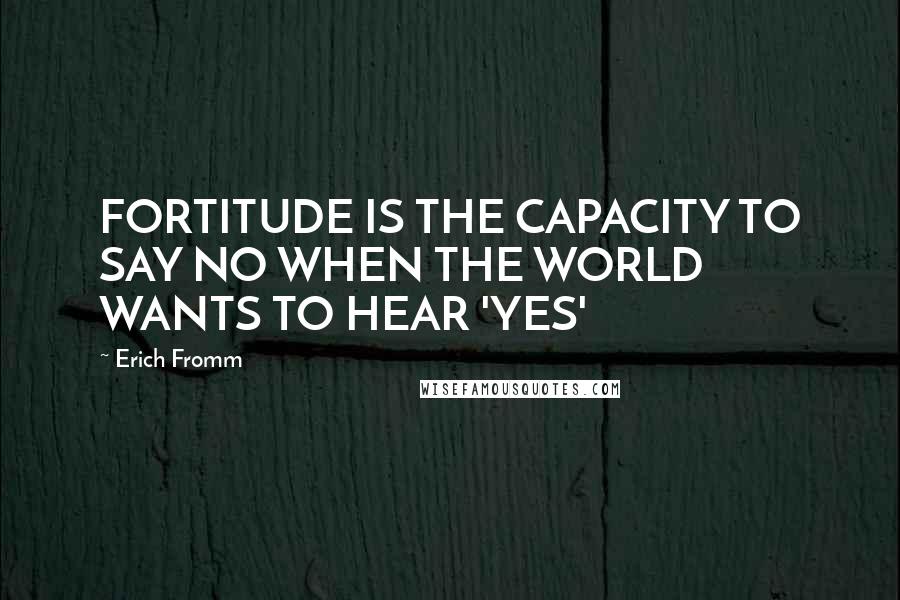 Erich Fromm Quotes: FORTITUDE IS THE CAPACITY TO SAY NO WHEN THE WORLD WANTS TO HEAR 'YES'