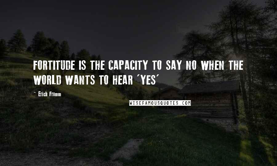 Erich Fromm Quotes: FORTITUDE IS THE CAPACITY TO SAY NO WHEN THE WORLD WANTS TO HEAR 'YES'