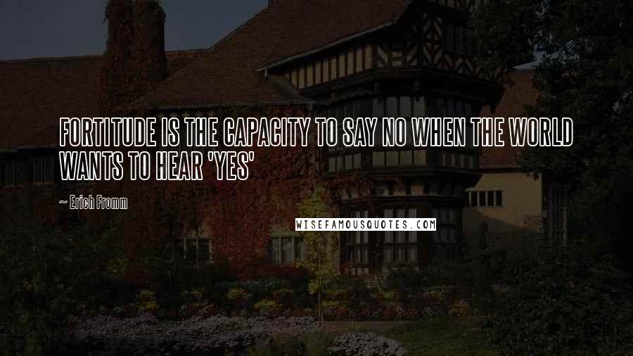 Erich Fromm Quotes: FORTITUDE IS THE CAPACITY TO SAY NO WHEN THE WORLD WANTS TO HEAR 'YES'