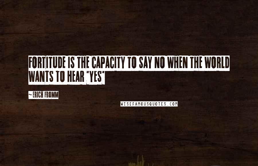 Erich Fromm Quotes: FORTITUDE IS THE CAPACITY TO SAY NO WHEN THE WORLD WANTS TO HEAR 'YES'