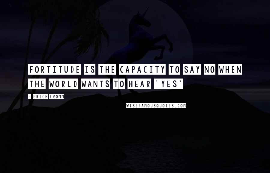 Erich Fromm Quotes: FORTITUDE IS THE CAPACITY TO SAY NO WHEN THE WORLD WANTS TO HEAR 'YES'