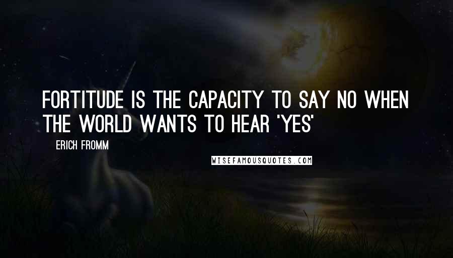 Erich Fromm Quotes: FORTITUDE IS THE CAPACITY TO SAY NO WHEN THE WORLD WANTS TO HEAR 'YES'