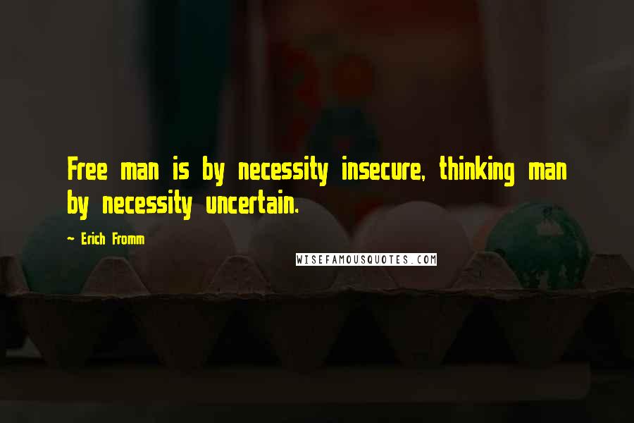 Erich Fromm Quotes: Free man is by necessity insecure, thinking man by necessity uncertain.
