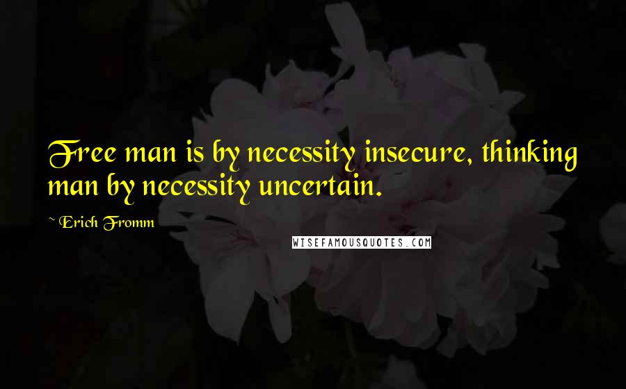 Erich Fromm Quotes: Free man is by necessity insecure, thinking man by necessity uncertain.