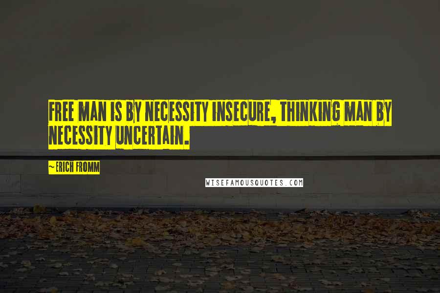 Erich Fromm Quotes: Free man is by necessity insecure, thinking man by necessity uncertain.