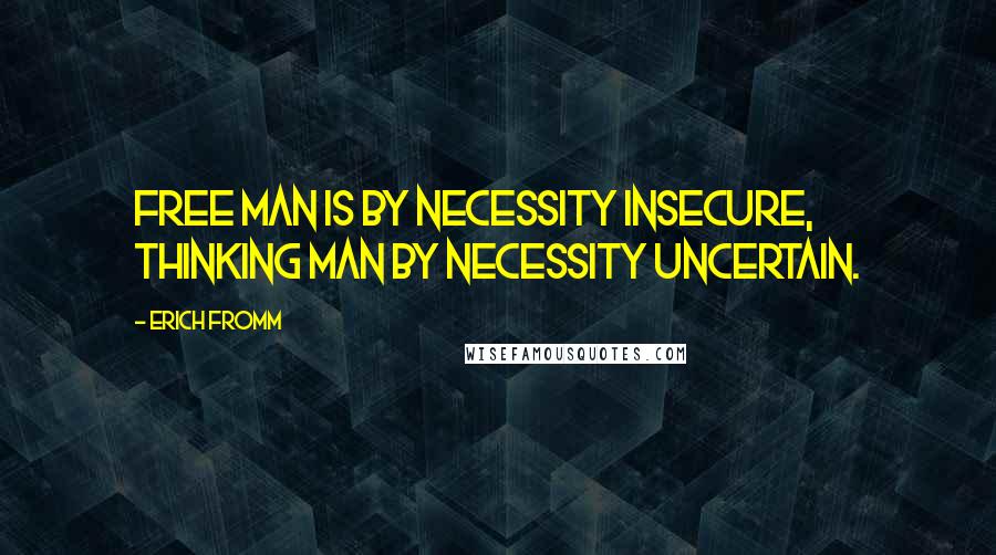 Erich Fromm Quotes: Free man is by necessity insecure, thinking man by necessity uncertain.