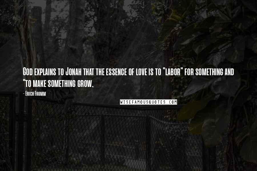 Erich Fromm Quotes: God explains to Jonah that the essence of love is to "labor" for something and "to make something grow,