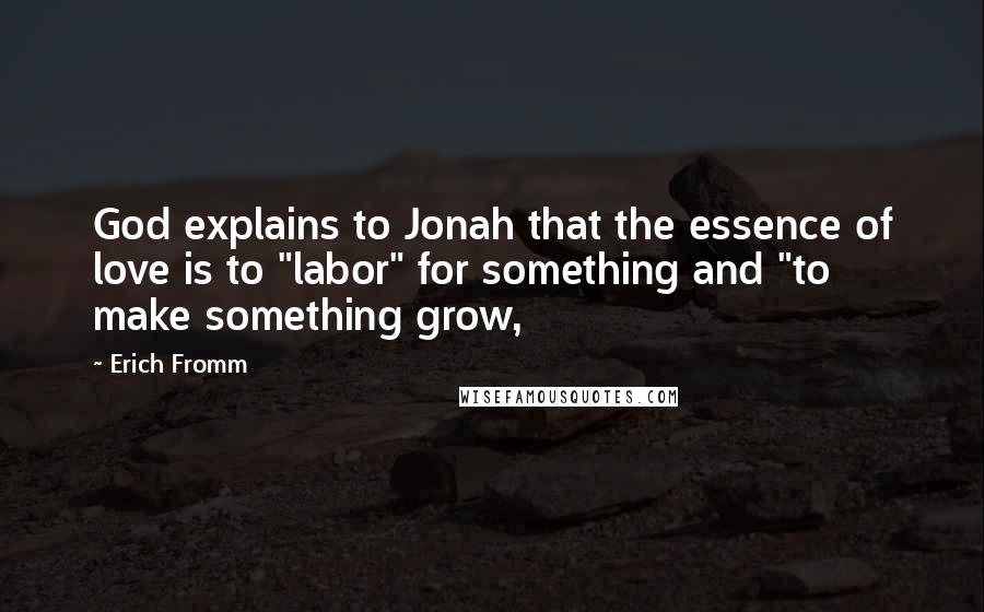 Erich Fromm Quotes: God explains to Jonah that the essence of love is to "labor" for something and "to make something grow,