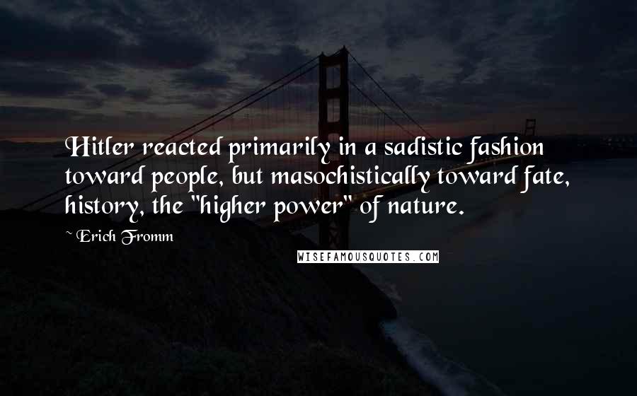 Erich Fromm Quotes: Hitler reacted primarily in a sadistic fashion toward people, but masochistically toward fate, history, the "higher power" of nature.