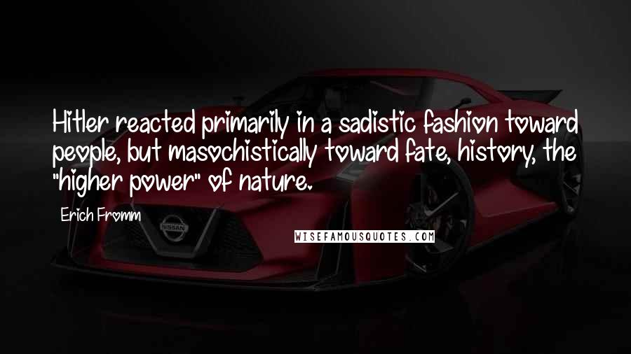 Erich Fromm Quotes: Hitler reacted primarily in a sadistic fashion toward people, but masochistically toward fate, history, the "higher power" of nature.