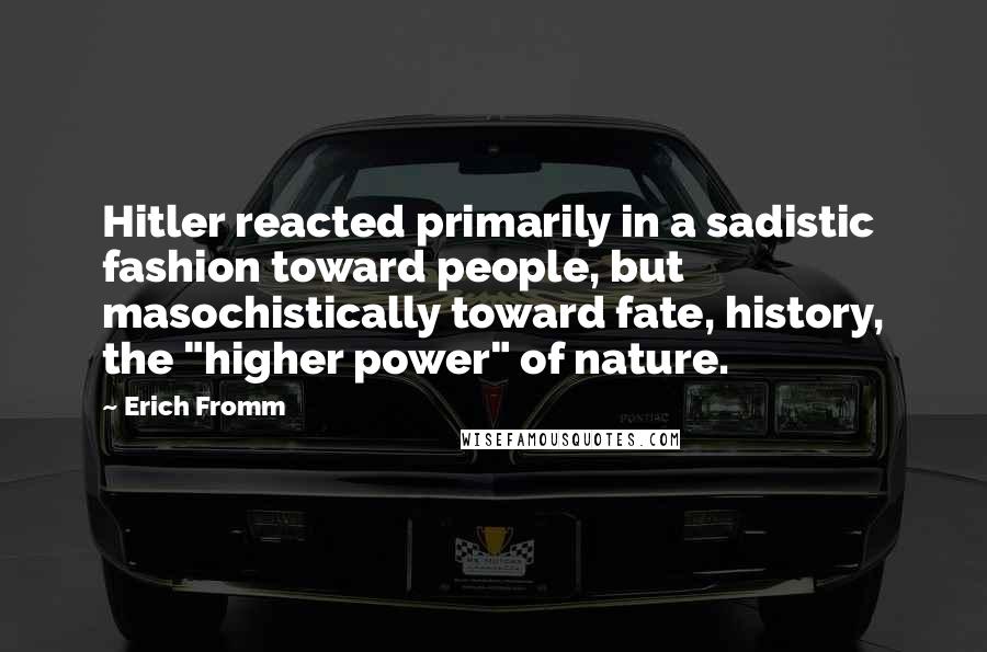 Erich Fromm Quotes: Hitler reacted primarily in a sadistic fashion toward people, but masochistically toward fate, history, the "higher power" of nature.