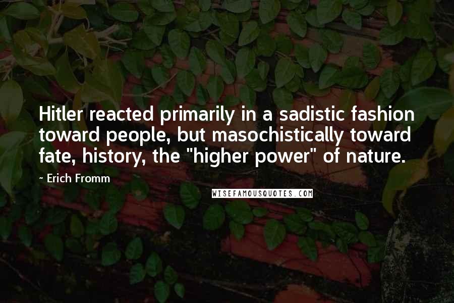 Erich Fromm Quotes: Hitler reacted primarily in a sadistic fashion toward people, but masochistically toward fate, history, the "higher power" of nature.