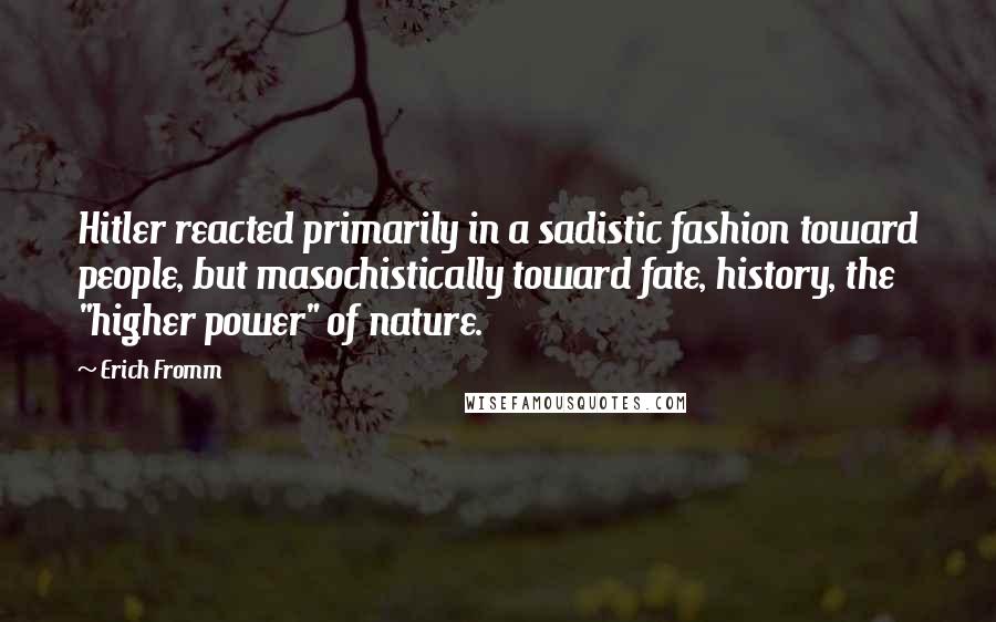 Erich Fromm Quotes: Hitler reacted primarily in a sadistic fashion toward people, but masochistically toward fate, history, the "higher power" of nature.