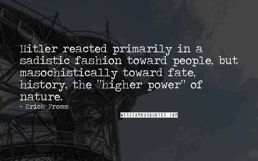 Erich Fromm Quotes: Hitler reacted primarily in a sadistic fashion toward people, but masochistically toward fate, history, the "higher power" of nature.