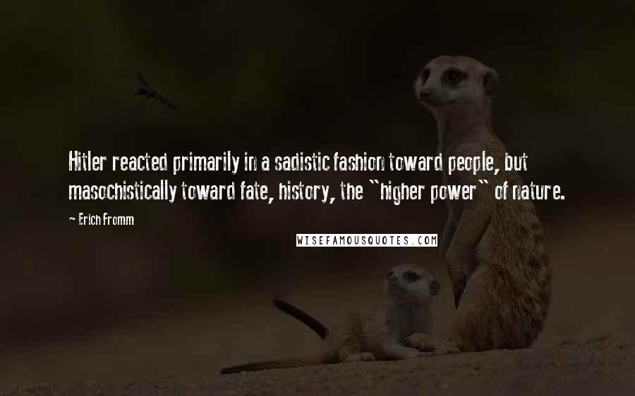 Erich Fromm Quotes: Hitler reacted primarily in a sadistic fashion toward people, but masochistically toward fate, history, the "higher power" of nature.