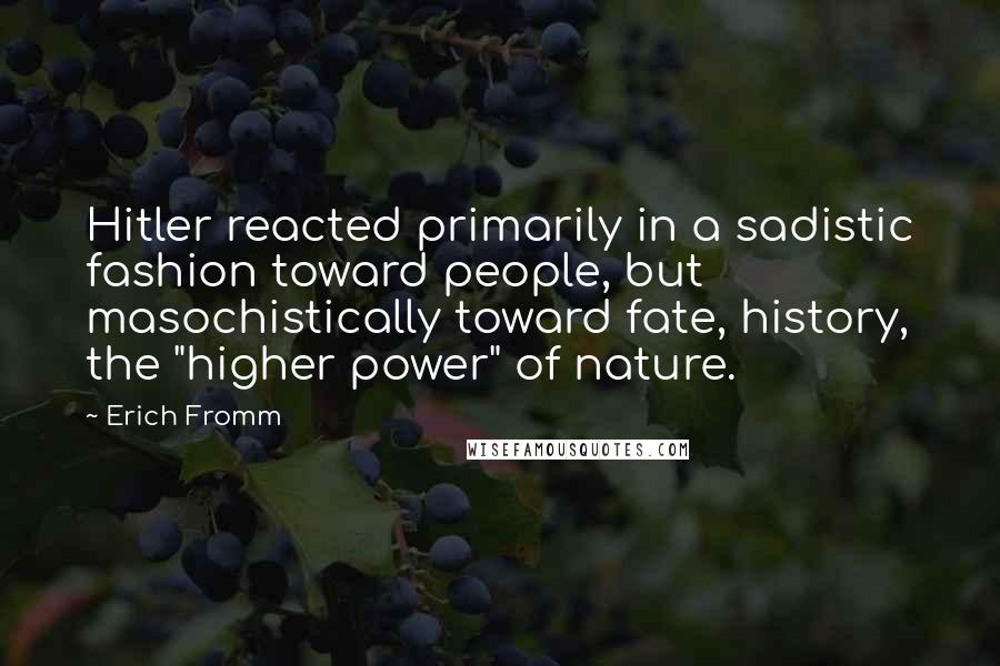Erich Fromm Quotes: Hitler reacted primarily in a sadistic fashion toward people, but masochistically toward fate, history, the "higher power" of nature.