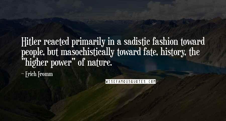 Erich Fromm Quotes: Hitler reacted primarily in a sadistic fashion toward people, but masochistically toward fate, history, the "higher power" of nature.