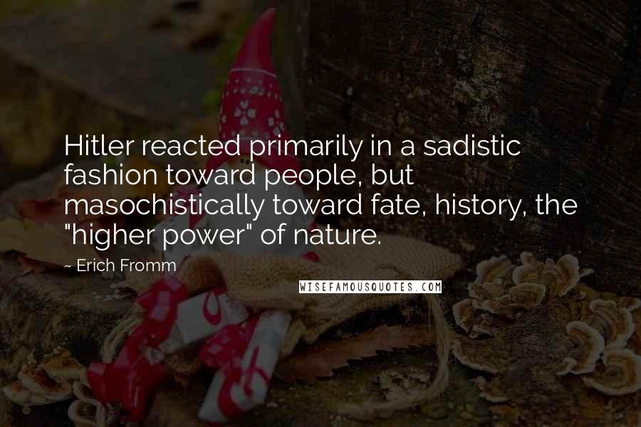 Erich Fromm Quotes: Hitler reacted primarily in a sadistic fashion toward people, but masochistically toward fate, history, the "higher power" of nature.