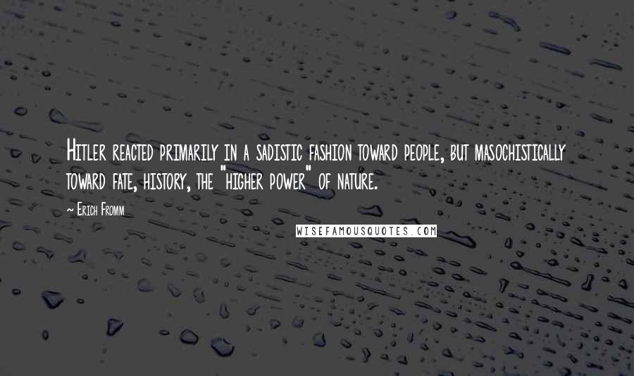 Erich Fromm Quotes: Hitler reacted primarily in a sadistic fashion toward people, but masochistically toward fate, history, the "higher power" of nature.