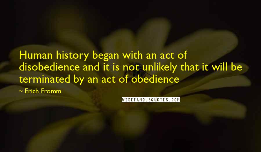 Erich Fromm Quotes: Human history began with an act of disobedience and it is not unlikely that it will be terminated by an act of obedience
