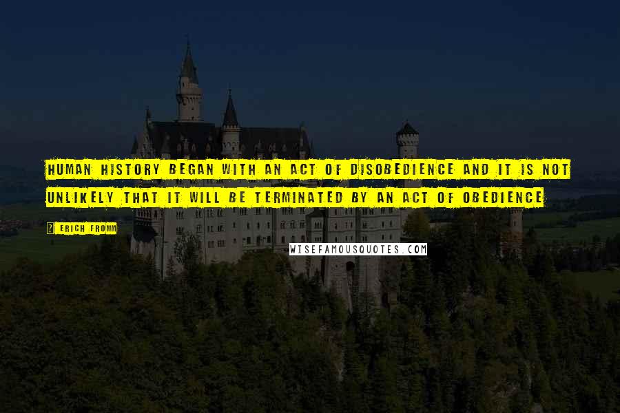 Erich Fromm Quotes: Human history began with an act of disobedience and it is not unlikely that it will be terminated by an act of obedience