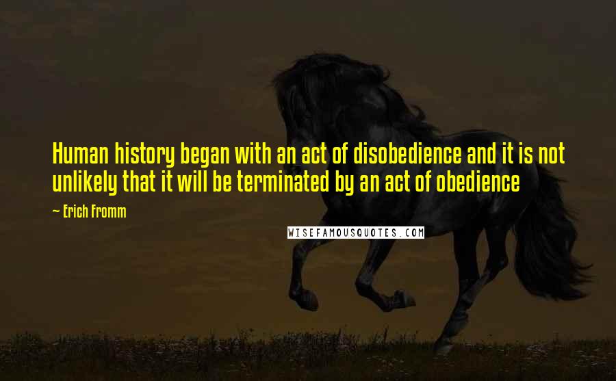 Erich Fromm Quotes: Human history began with an act of disobedience and it is not unlikely that it will be terminated by an act of obedience